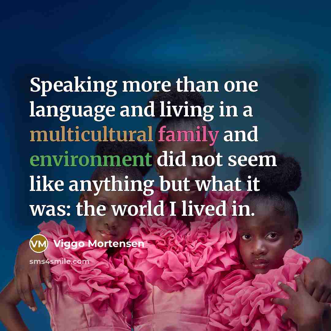 “Speaking more than one language and living in a multicultural family and environment did not seem like anything but what it was: the world I lived in.” quote by Viggo Mortensen