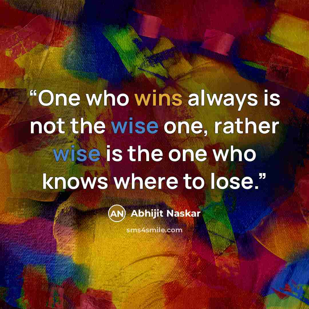 “One who wins always is not the wise one, rather wise is the one who knows where to lose.” quote by Abhijit Naskar