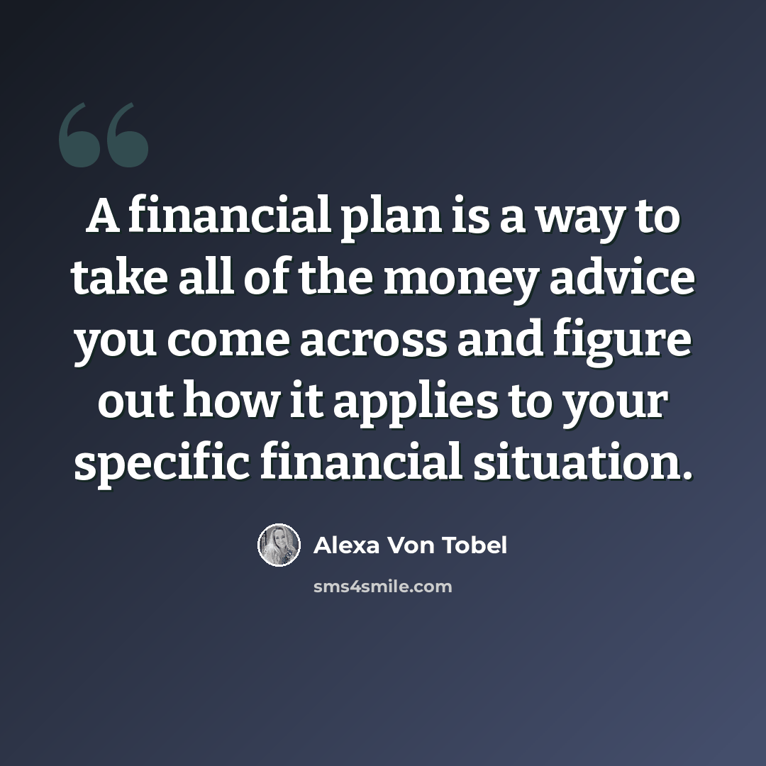 “A financial plan is a way to take all of the money advice you come across and figure out how it applies to your specific financial situation.” quote by Alexa Von Tobel