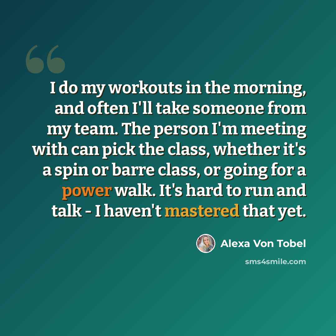 “I do my workouts in the morning, and often I'll take someone from my team. The person I'm meeting with can pick the class, whether it's a spin or barre class, or going for a power walk. It's hard to run and talk - I haven't mastered that yet.” quote by Alexa Von Tobel