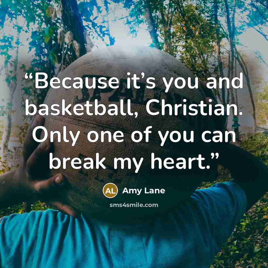 “Because it’s you and basketball, Christian. Only one of you can break my heart.” quote by Amy Lane