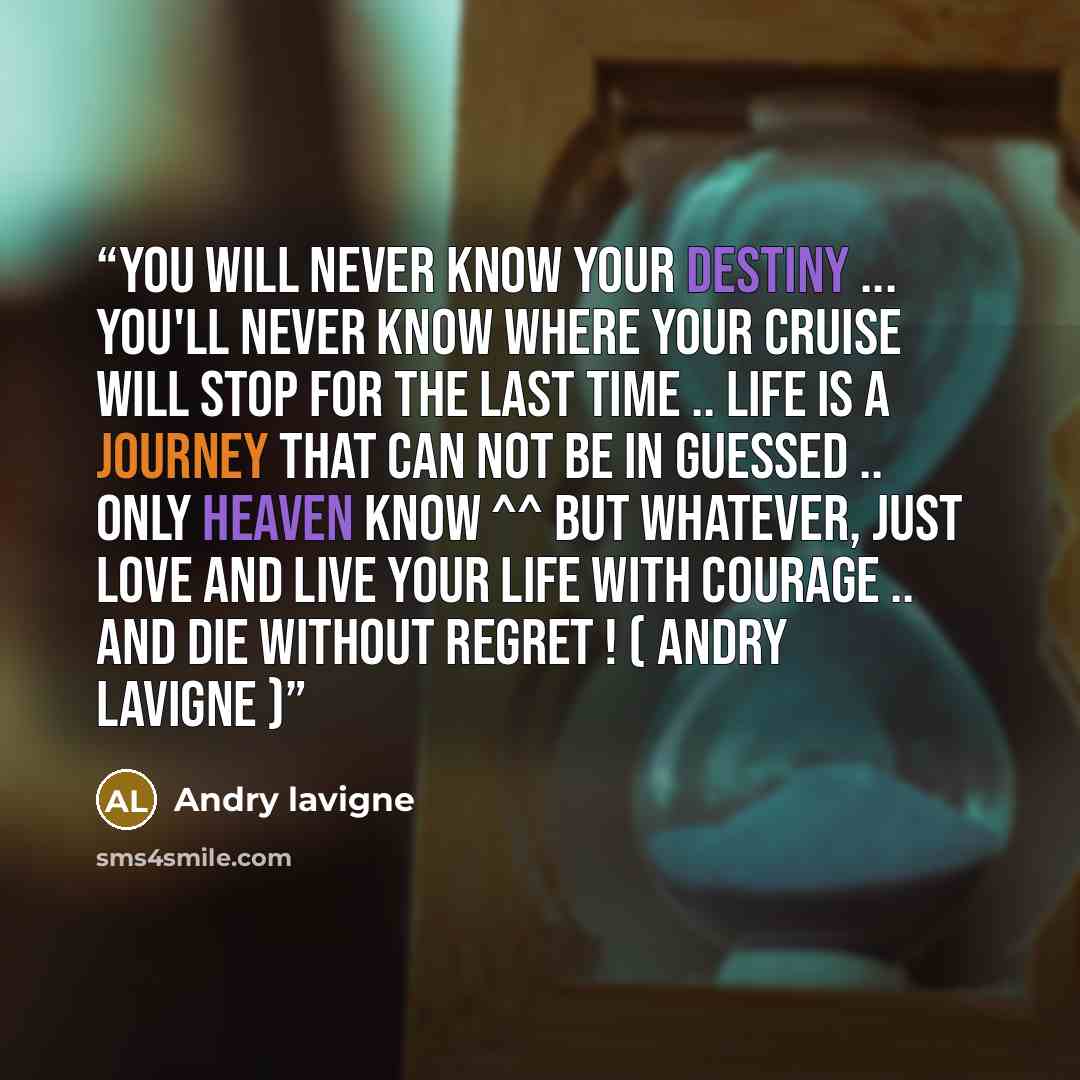 “You will never know your destiny ... You'll never know where your cruise will stop for the last time .. life is a journey that can not be in guessed .. only heaven know ^^ but whatever, just love and live your life with courage .. and die without regret ! ( andry lavigne )” quote by andry lavigne