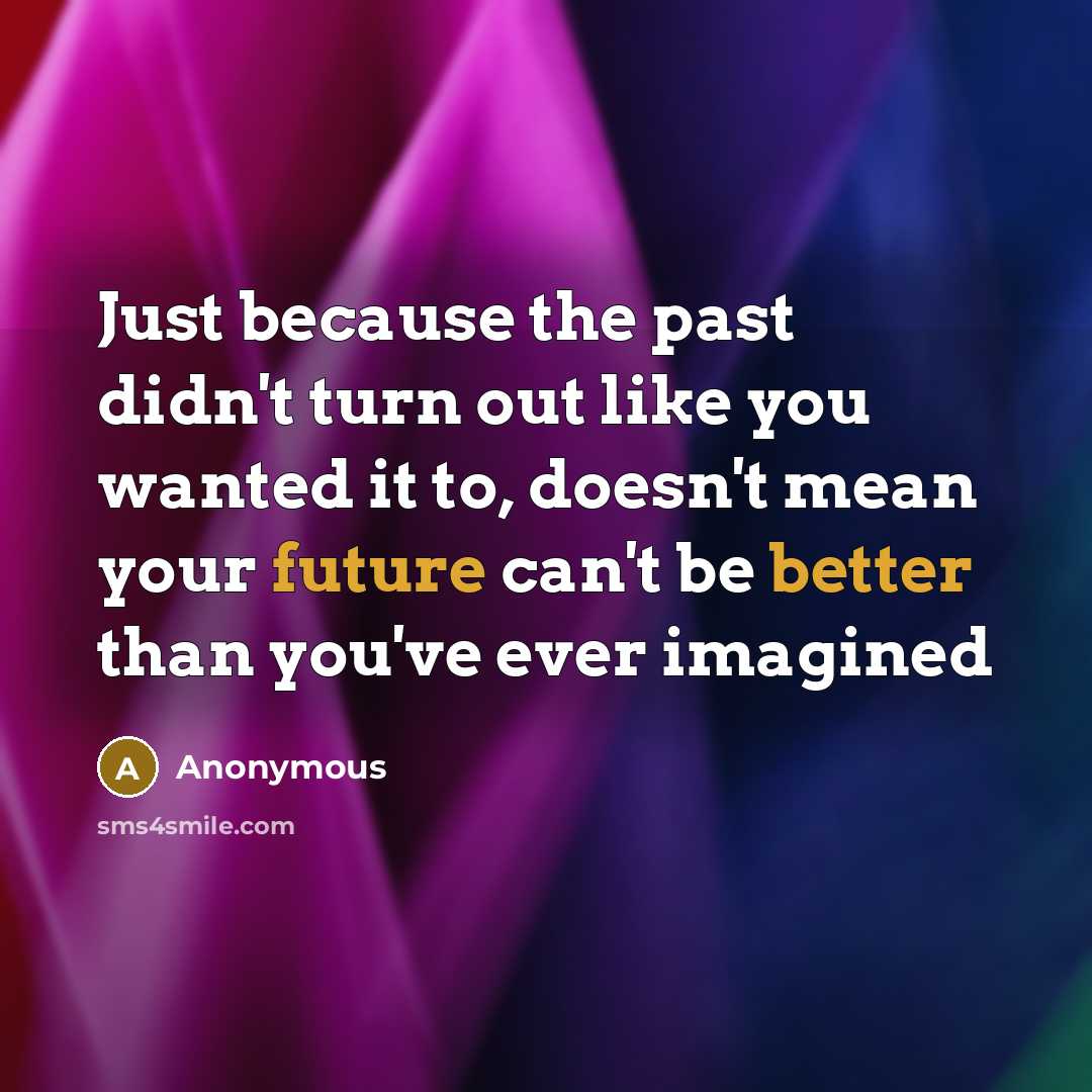 “Just because the past didn't turn out like you wanted it to, doesn't mean your future can't be better than you've ever imagined” quote by Anonymous