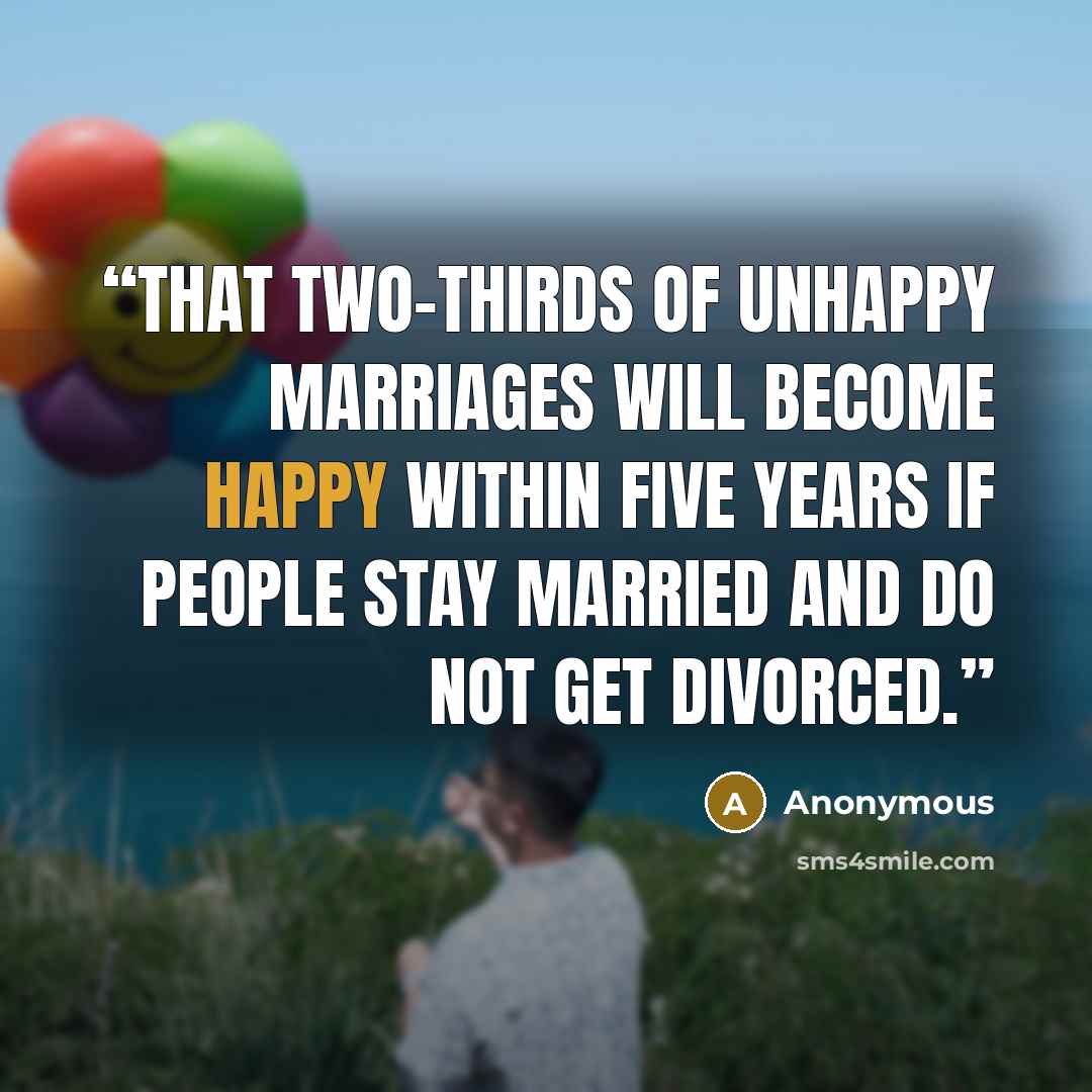 “that two-thirds of unhappy marriages will become happy within five years if people stay married and do not get divorced.” quote by Anonymous