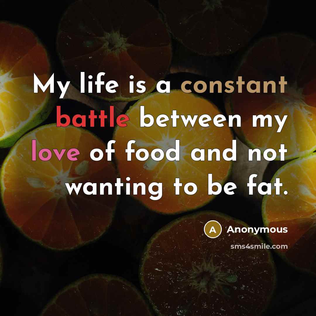 “My life is a constant battle between my love of food and not wanting to be fat.” quote by Anonymous