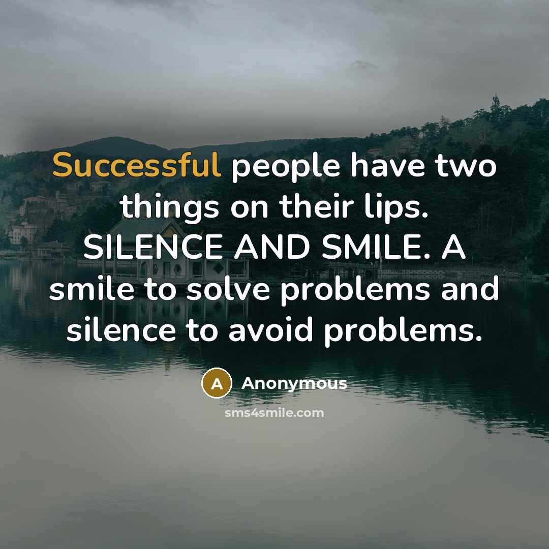“Successful people have two things on their lips. SILENCE AND SMILE. A smile to solve problems and silence to avoid problems.” quote by Anonymous