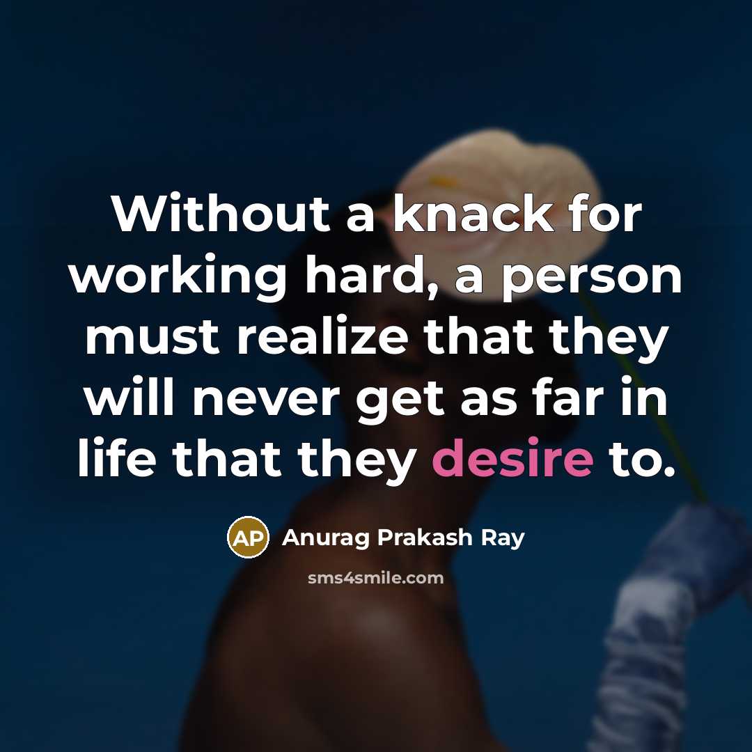 “Without a knack for working hard, a person must realize that they will never get as far in life that they desire to.” quote by Anurag Prakash Ray