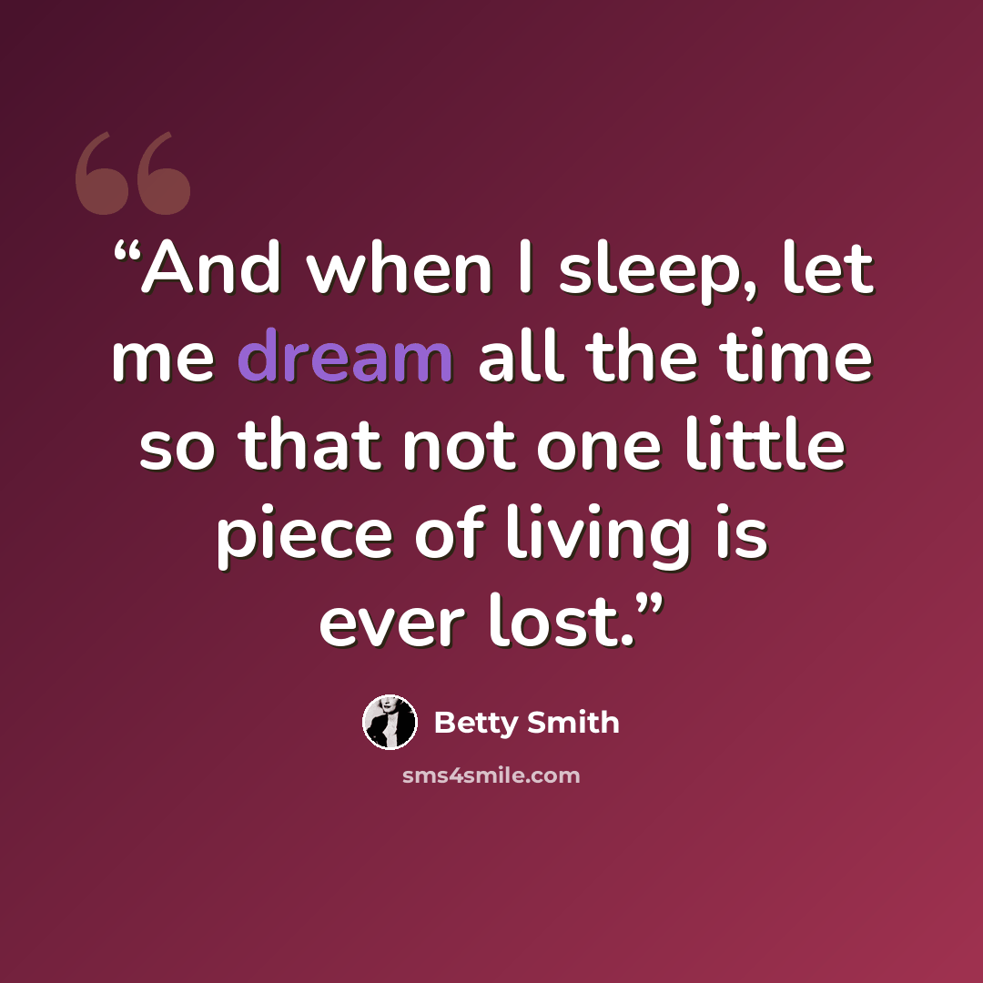 “And when I sleep, let me dream all the time so that not one little piece of living is ever lost.” quote by Betty Smith