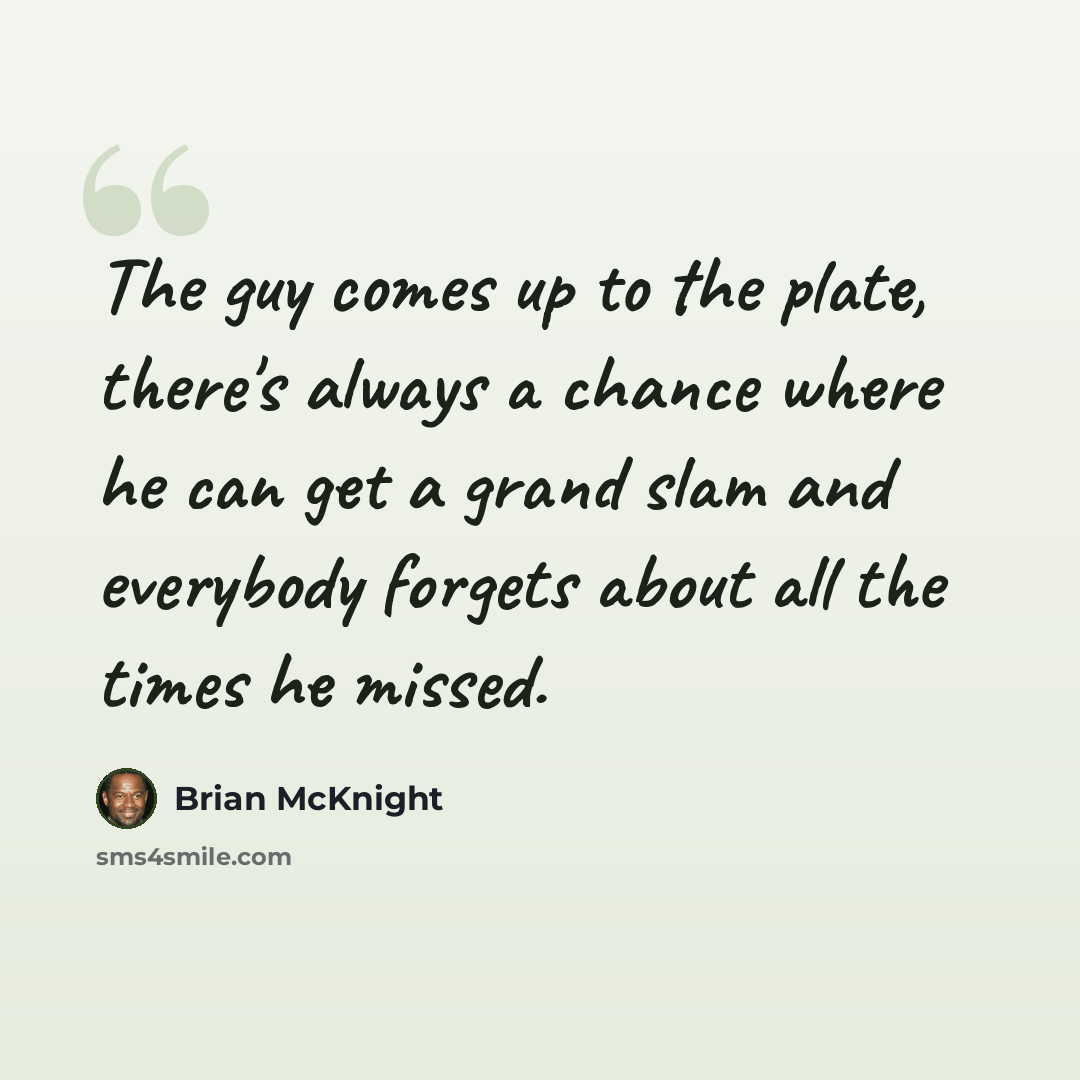 “The guy comes up to the plate, there's always a chance where he can get a grand slam and everybody forgets about all the times he missed.” quote by Brian McKnight