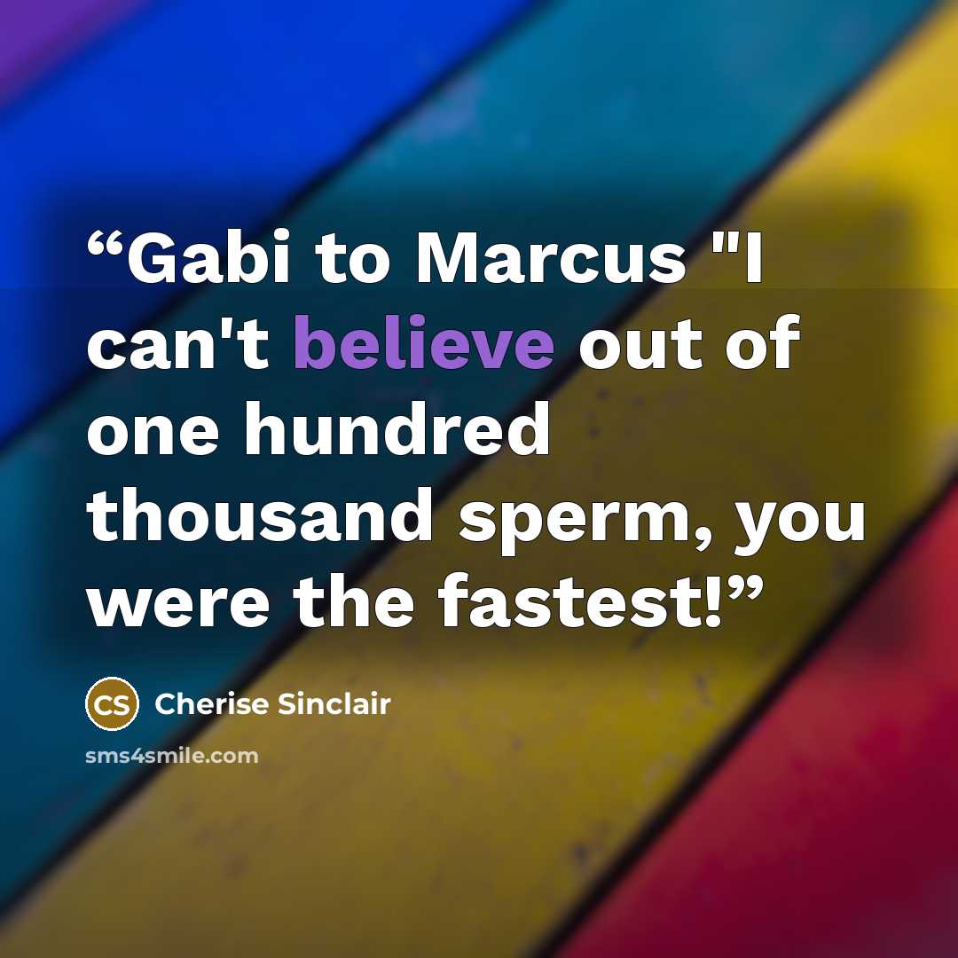 “Gabi to Marcus "I can't believe out of one hundred thousand sperm, you were the fastest!” quote by Cherise Sinclair