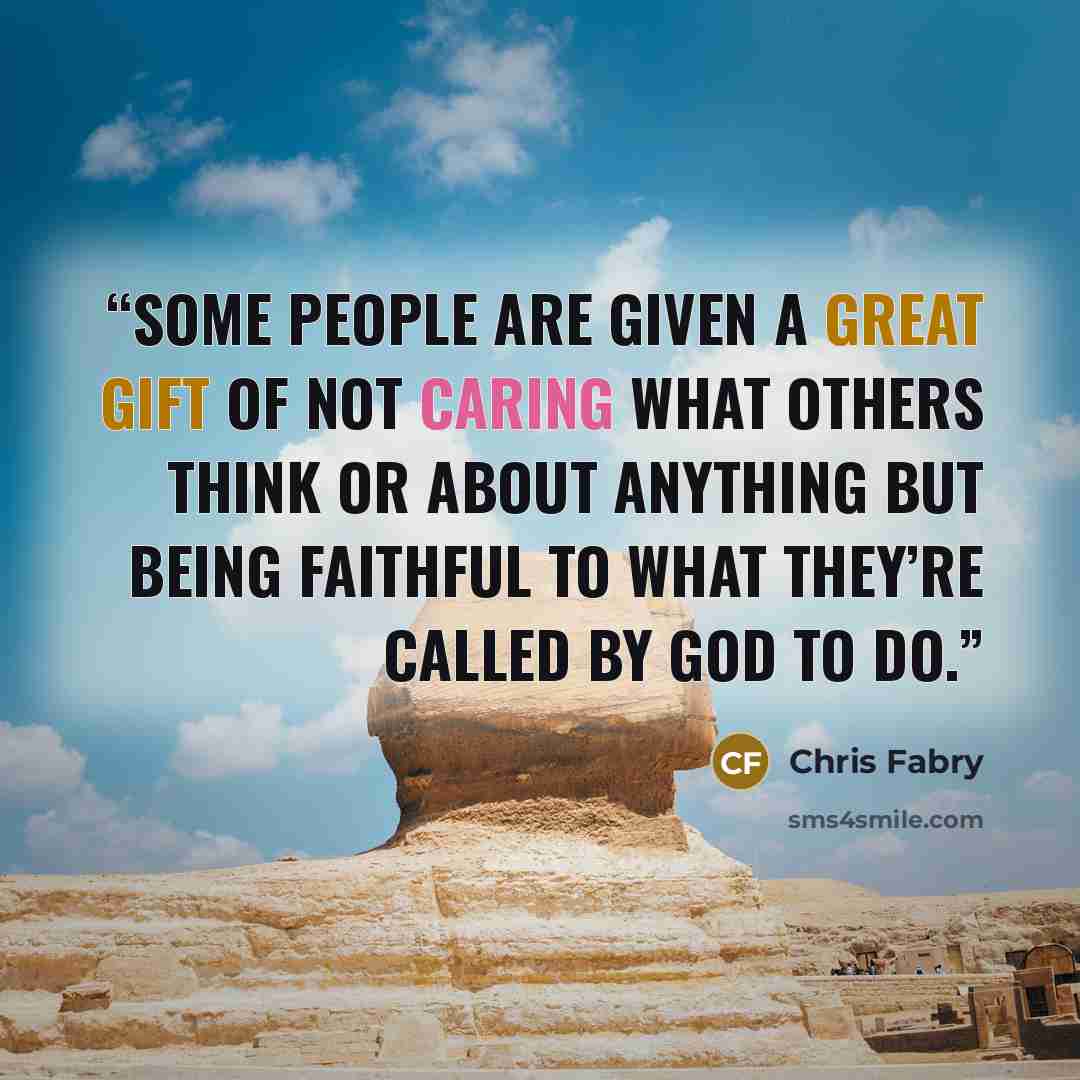 “Some people are given a great gift of not caring what others think or about anything but being faithful to what they’re called by God to do.” quote by Chris Fabry