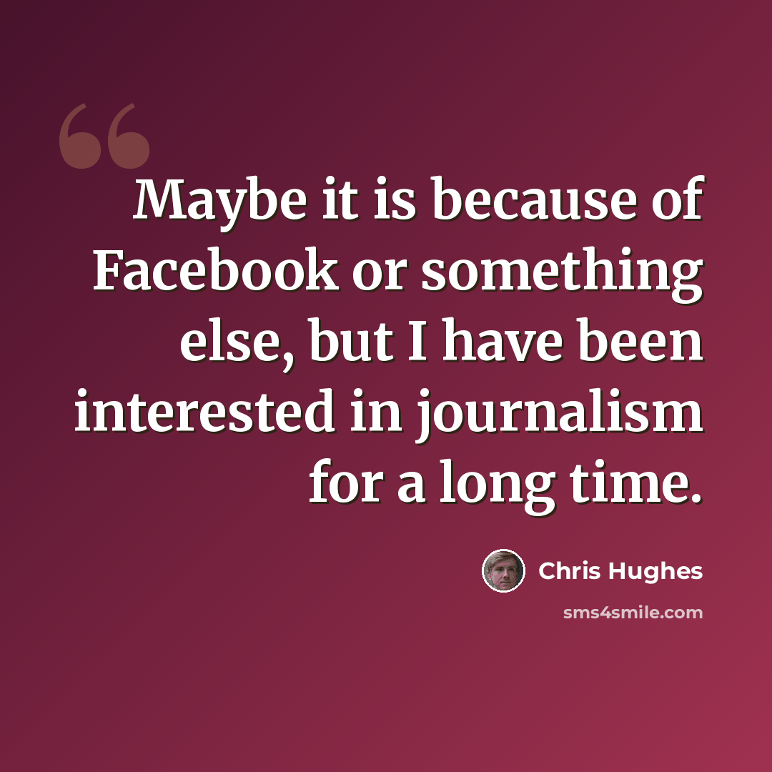 “Maybe it is because of Facebook or something else, but I have been interested in journalism for a long time.” quote by Chris Hughes