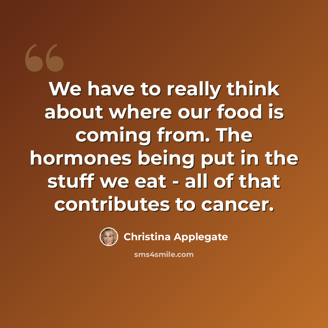 “We have to really think about where our food is coming from. The hormones being put in the stuff we eat - all of that contributes to cancer.” quote by Christina Applegate
