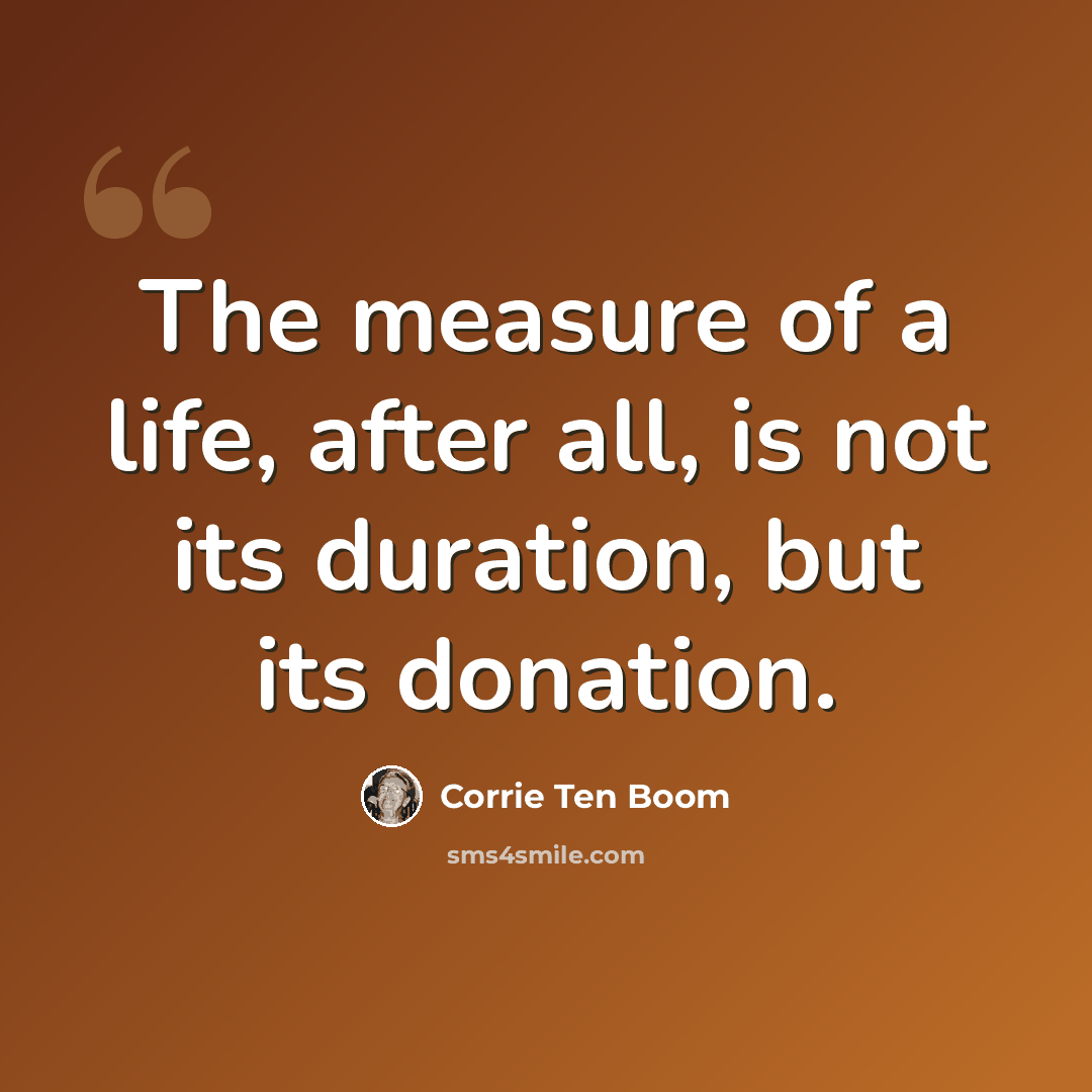 “The measure of a life, after all, is not its duration, but its donation.” quote by Corrie Ten Boom