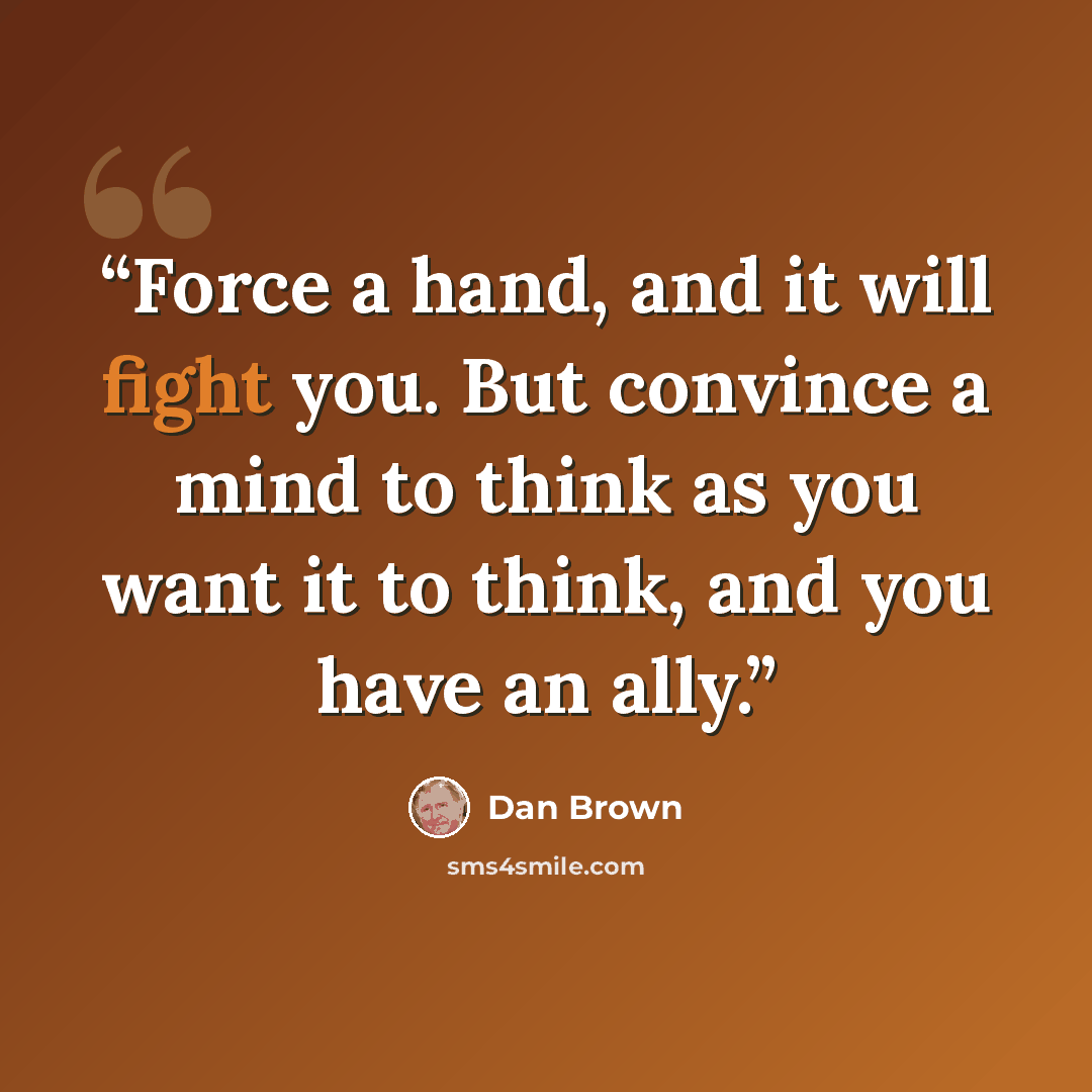 “Force a hand, and it will fight you. But convince a mind to think as you want it to think, and you have an ally.” quote by Dan Brown