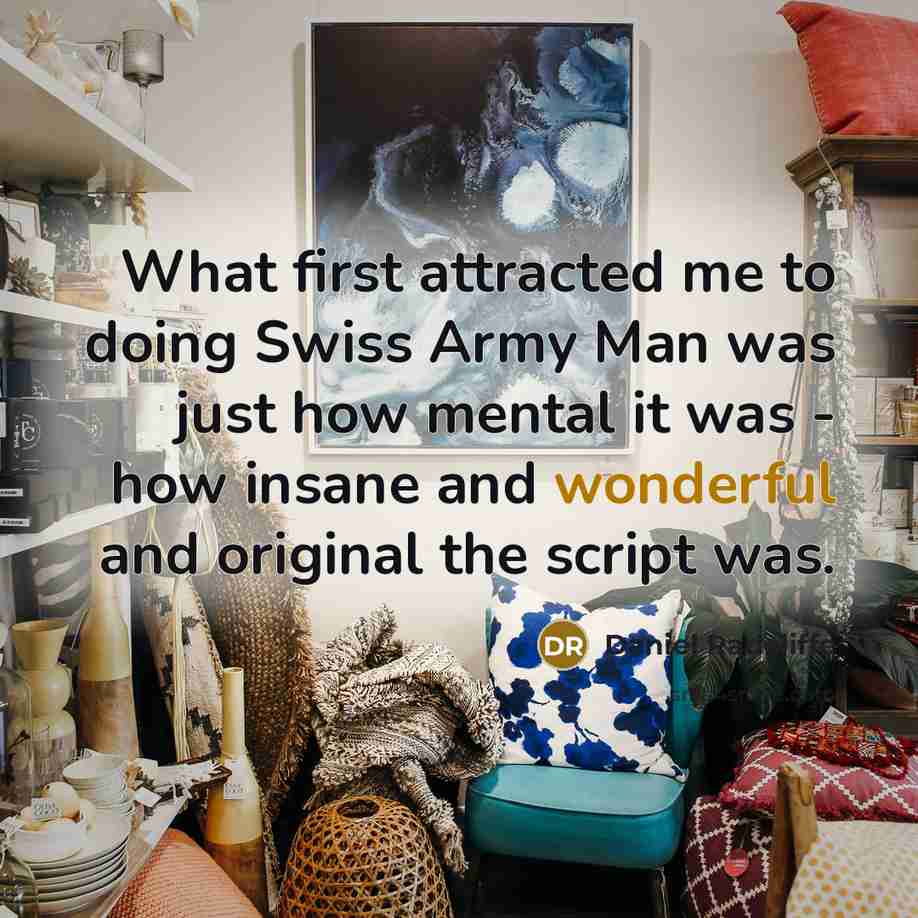 “What first attracted me to doing Swiss Army Man was just how mental it was - how insane and wonderful and original the script was.” quote by Daniel Radcliffe