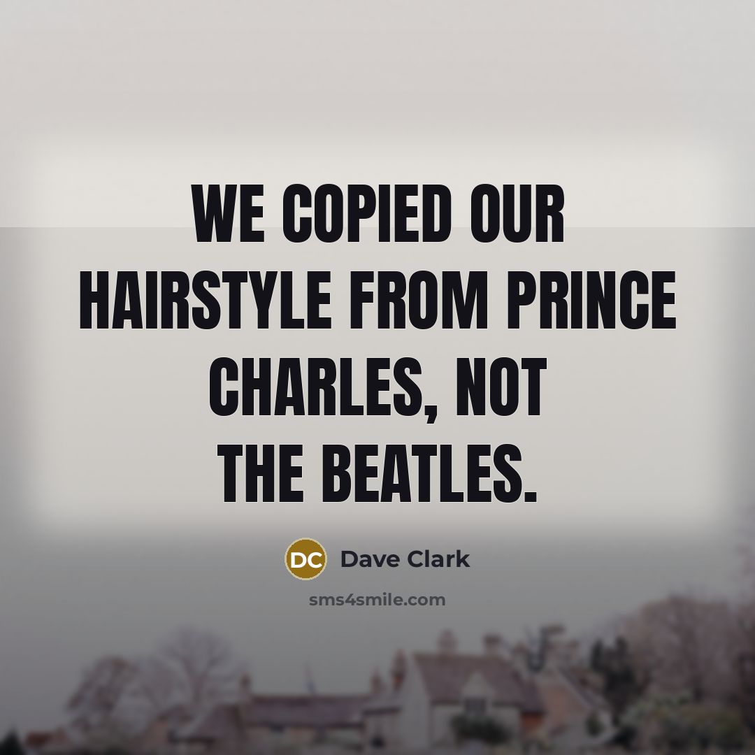 “We copied our hairstyle from Prince Charles, not the Beatles.” quote by Dave Clark