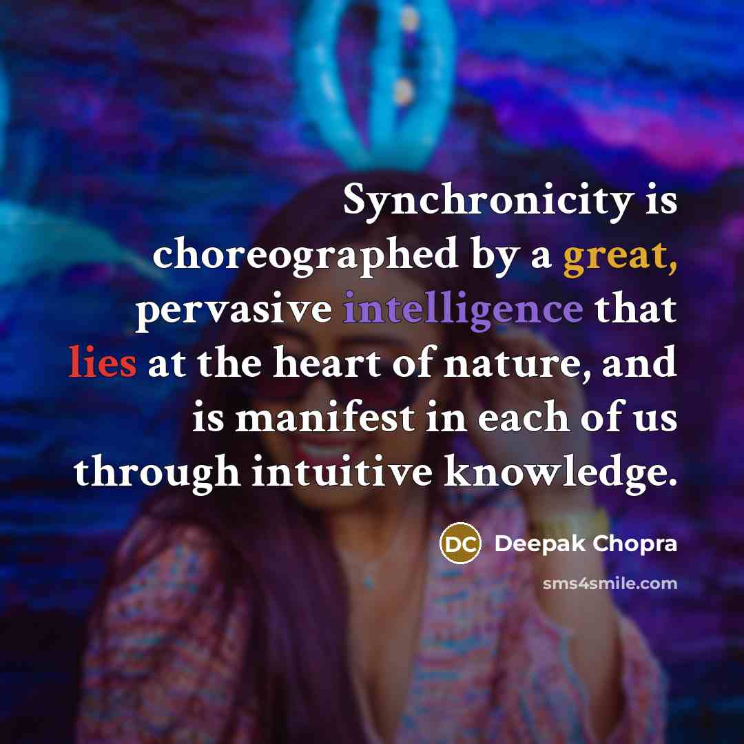 “Synchronicity is choreographed by a great, pervasive intelligence that lies at the heart of nature, and is manifest in each of us through intuitive knowledge.” quote by Deepak Chopra