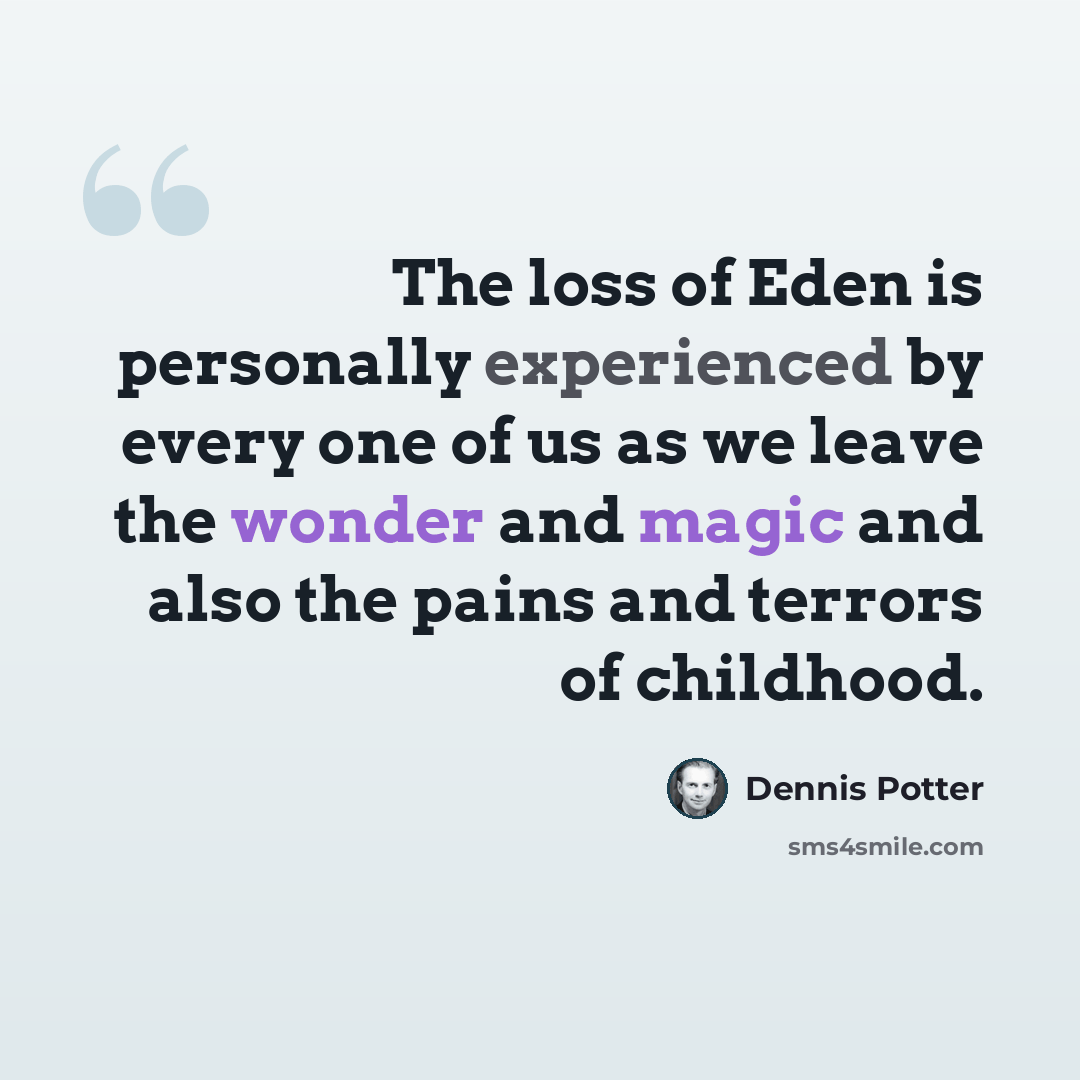 “The loss of Eden is personally experienced by every one of us as we leave the wonder and magic and also the pains and terrors of childhood.” quote by Dennis Potter