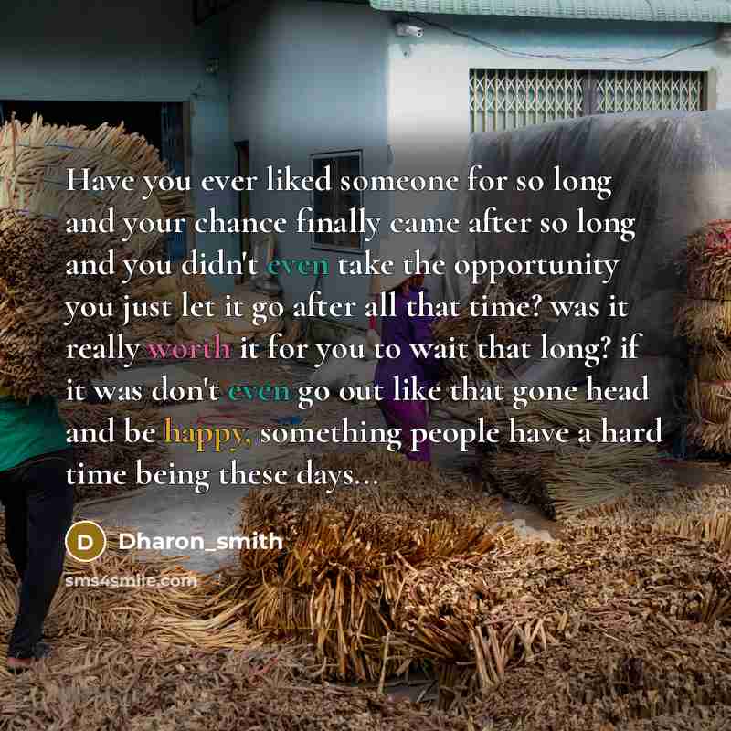 “Have you ever liked someone for so long and your chance finally came after so long and you didn't even take the opportunity you just let it go after all that time? was it really worth it for you to wait that long? if it was don't even go out like that gone head and be happy, something people have…” quote by Dharon_smith