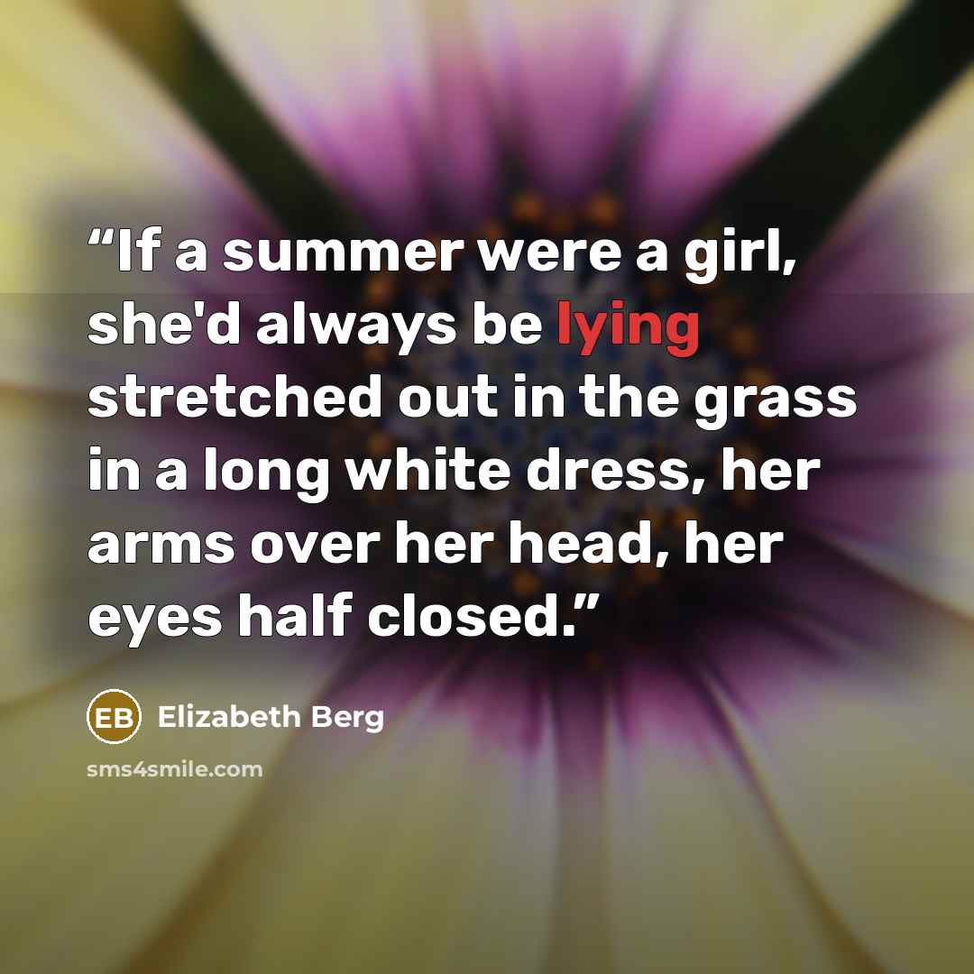 “If a summer were a girl, she'd always be lying stretched out in the grass in a long white dress, her arms over her head, her eyes half closed.” quote by Elizabeth Berg