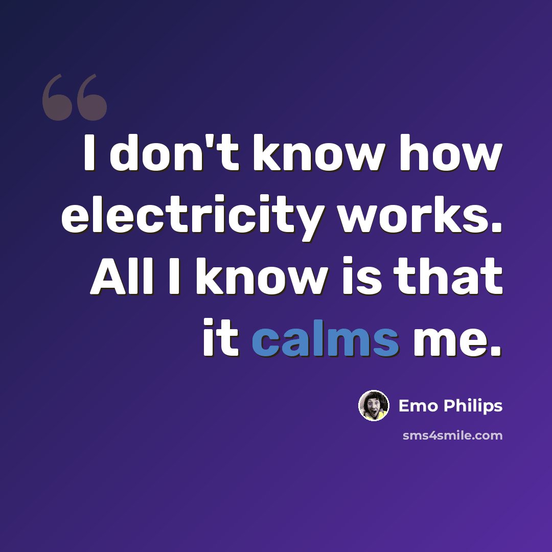 “I don't know how electricity works. All I know is that it calms me.” quote by Emo Philips