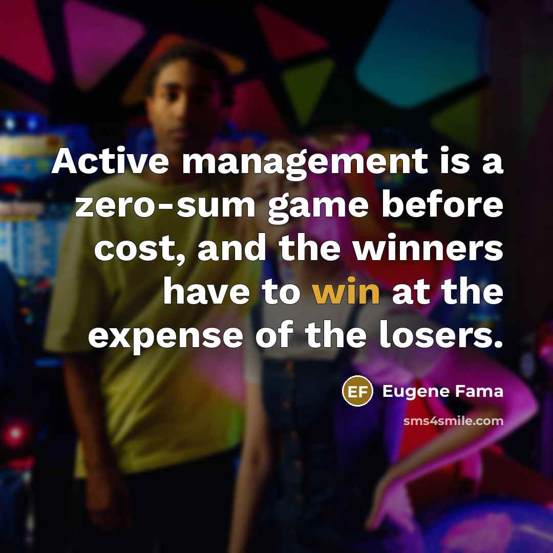 “Active management is a zero-sum game before cost, and the winners have to win at the expense of the losers.” quote by Eugene Fama