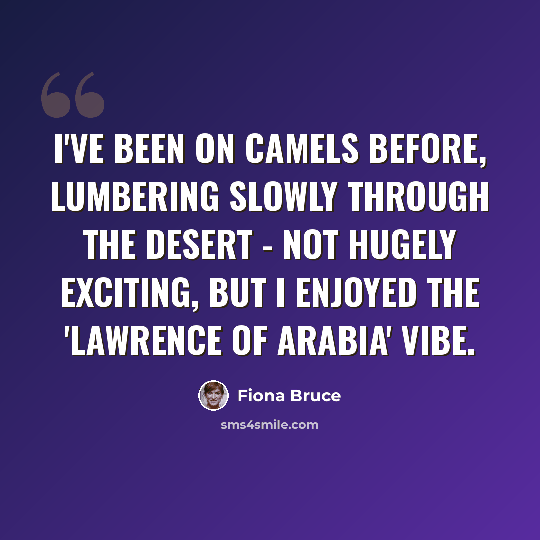“I've been on camels before, lumbering slowly through the desert - not hugely exciting, but I enjoyed the 'Lawrence of Arabia' vibe.” quote by Fiona Bruce