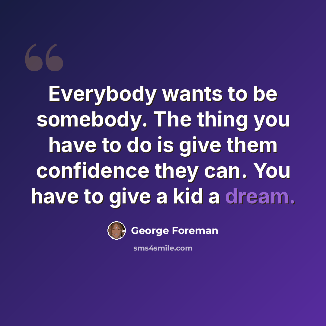 “Everybody wants to be somebody. The thing you have to do is give them confidence they can. You have to give a kid a dream.” quote by George Foreman