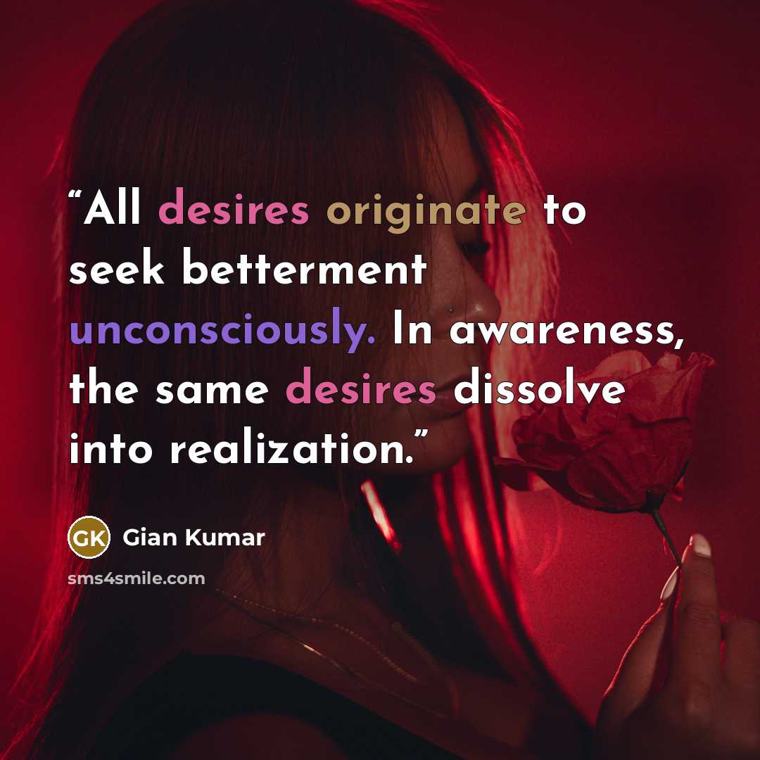 “All desires originate to seek betterment unconsciously. In awareness, the same desires dissolve into realization.” quote by Gian Kumar