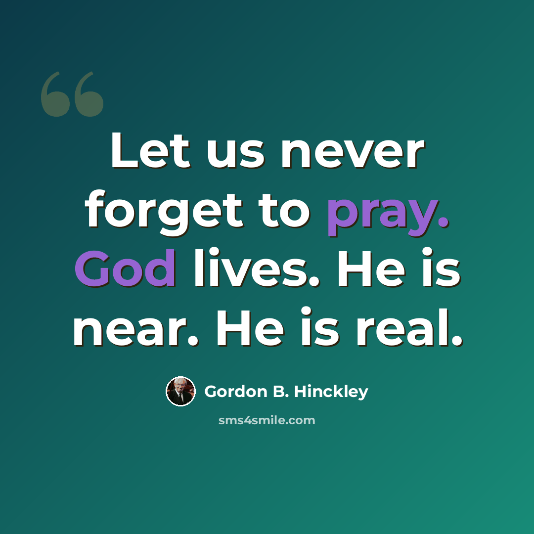 “Let us never forget to pray. God lives. He is near. He is real.” quote by Gordon B. Hinckley