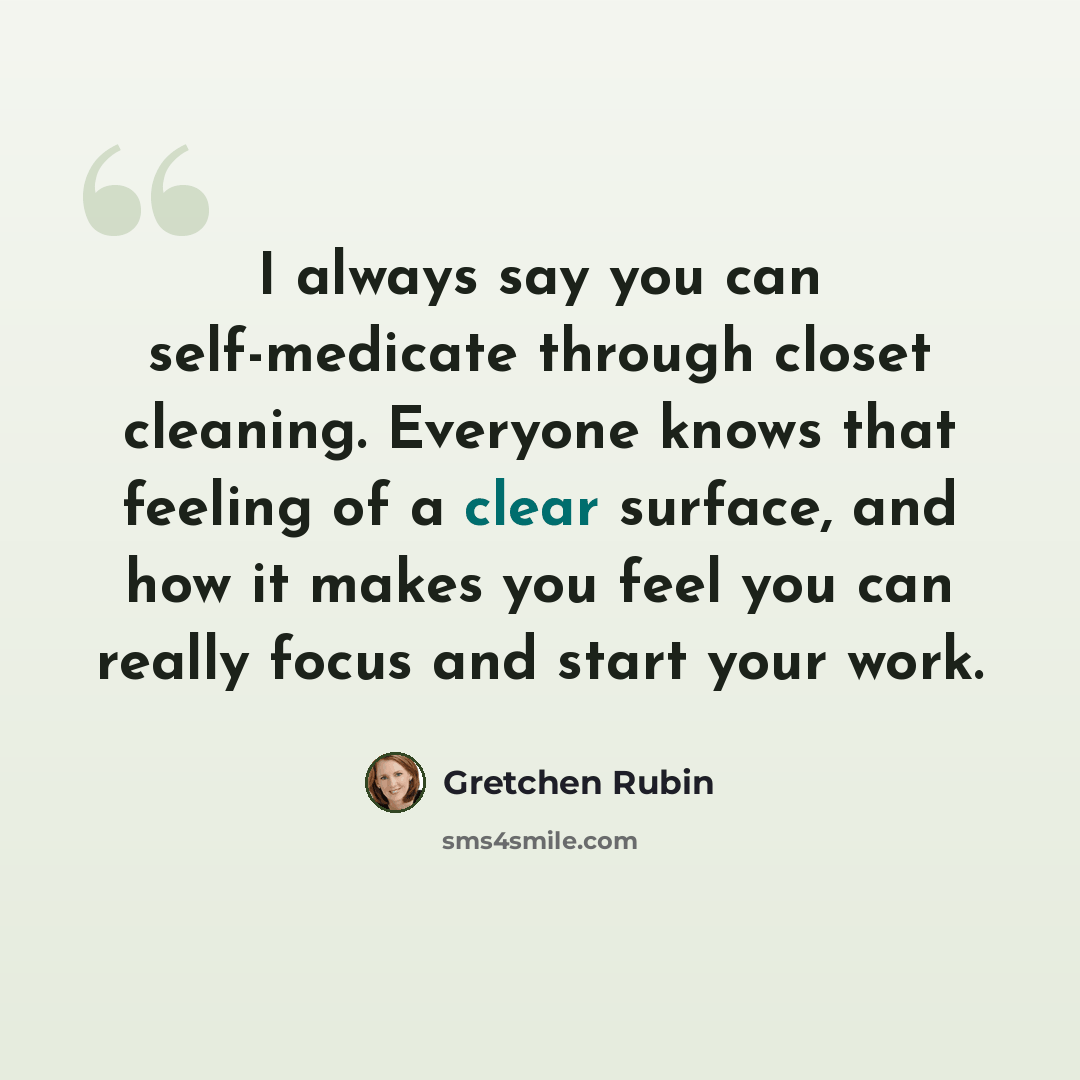 “I always say you can self-medicate through closet cleaning. Everyone knows that feeling of a clear surface, and how it makes you feel you can really focus and start your work.” quote by Gretchen Rubin