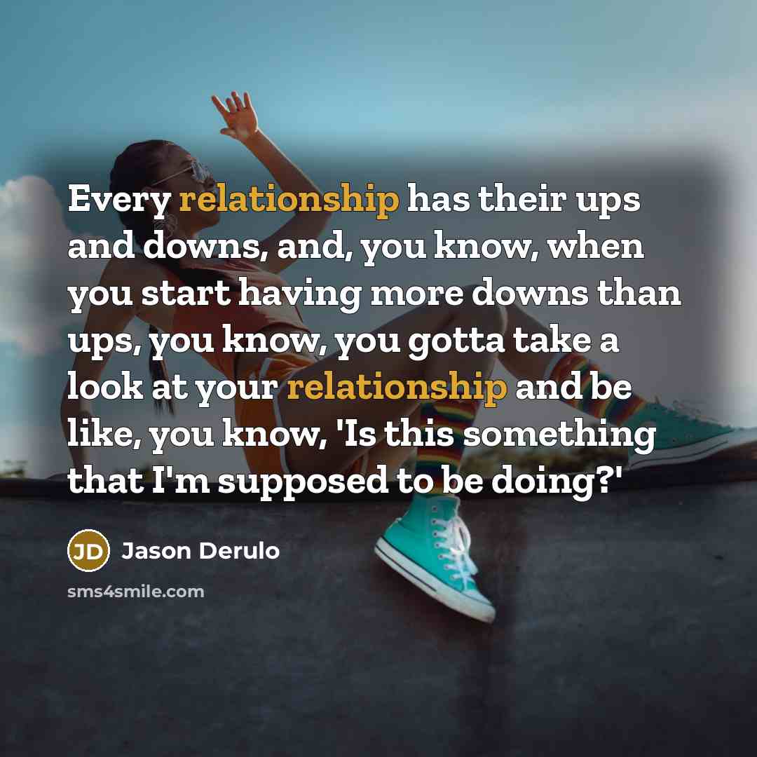 “Every relationship has their ups and downs, and, you know, when you start having more downs than ups, you know, you gotta take a look at your relationship and be like, you know, 'Is this something that I'm supposed to be doing?'” quote by Jason Derulo