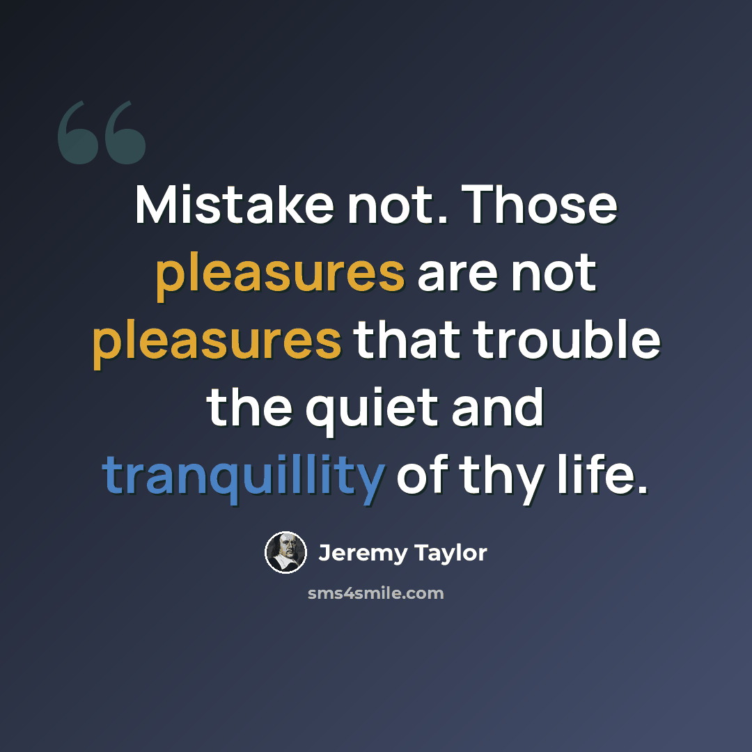 “Mistake not. Those pleasures are not pleasures that trouble the quiet and tranquillity of thy life.” quote by Jeremy Taylor