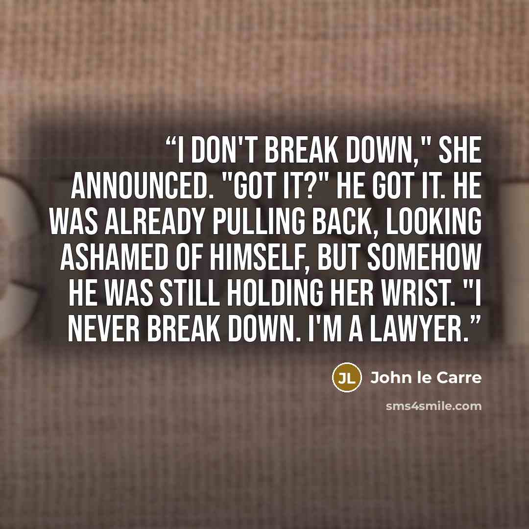 “I don't break down," she announced. "Got it?" He got it. He was already pulling back, looking ashamed of himself, but somehow he was still holding her wrist. "I never break down. I'm a lawyer.” quote by John le Carré