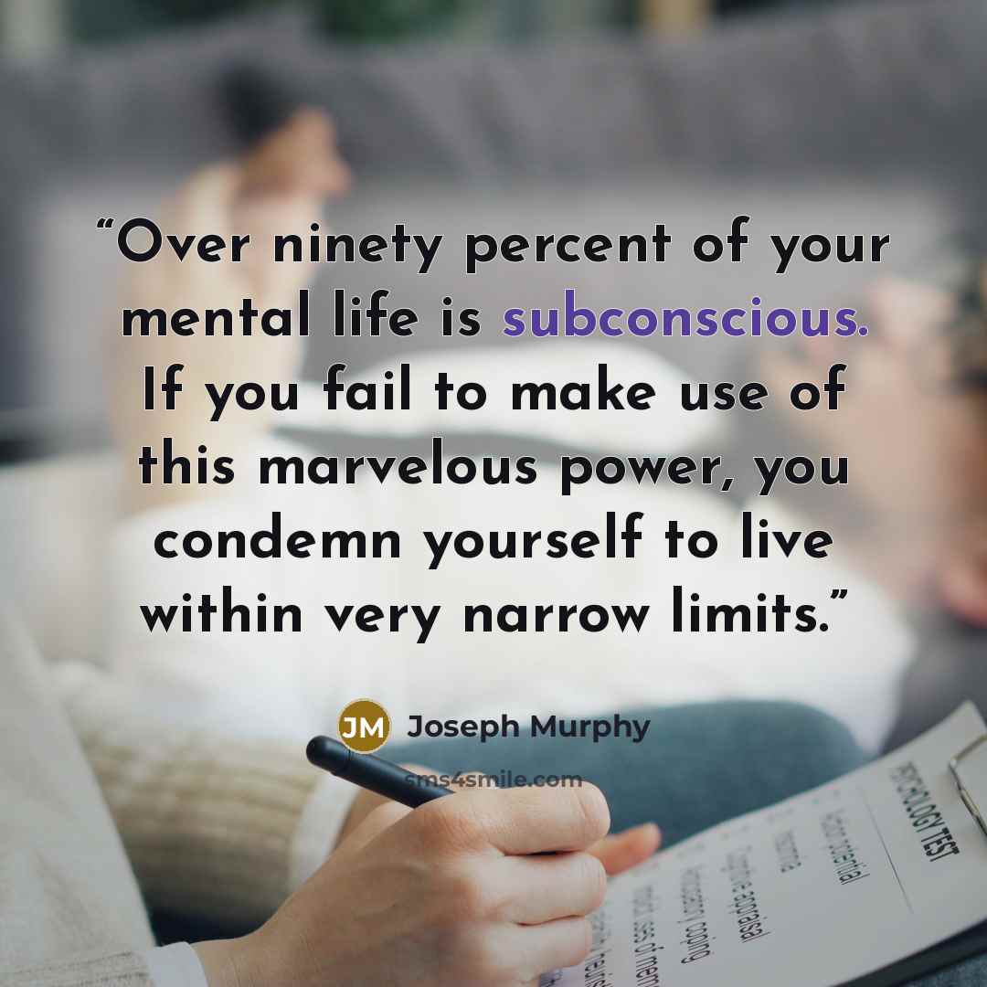 “Over ninety percent of your mental life is subconscious. If you fail to make use of this marvelous power, you condemn yourself to live within very narrow limits.” quote by Joseph Murphy