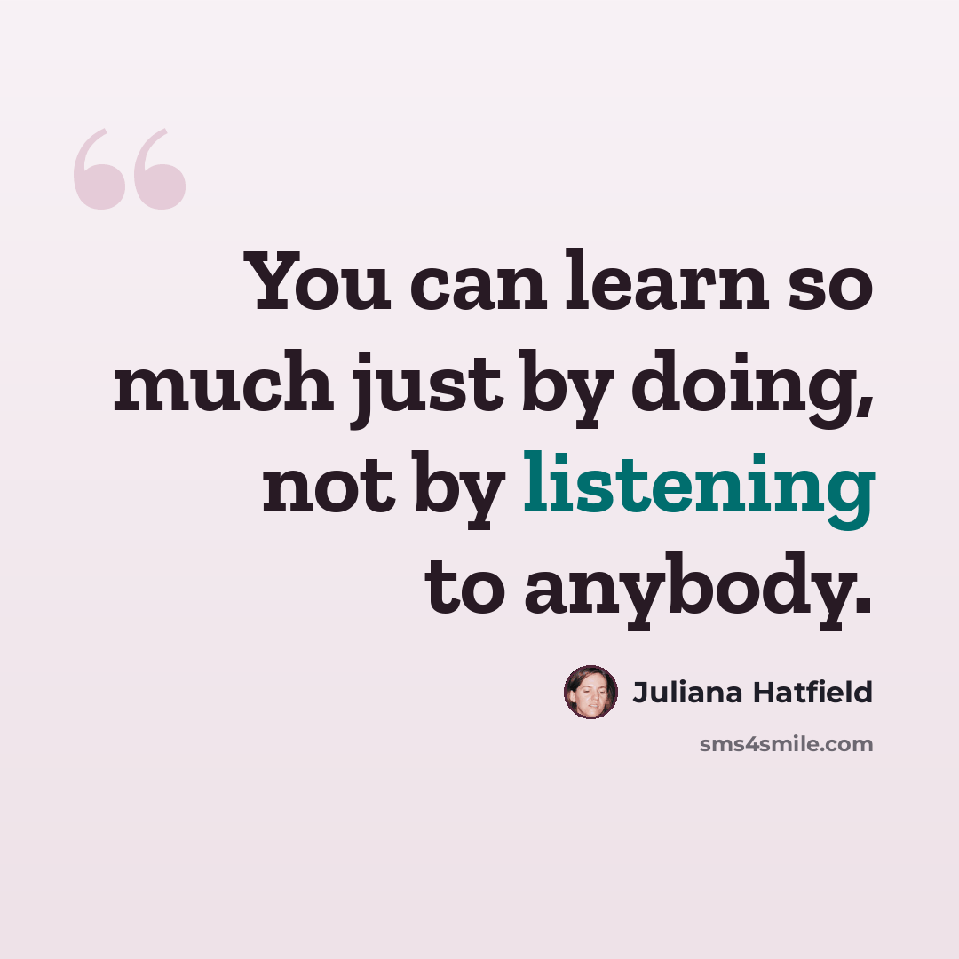 “You can learn so much just by doing, not by listening to anybody.” quote by Juliana Hatfield