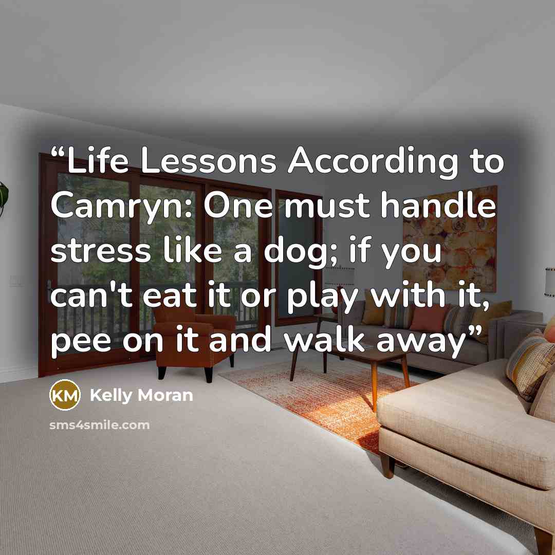 “Life Lessons According to Camryn: One must handle stress like a dog; if you can't eat it or play with it, pee on it and walk away” quote by Kelly Moran