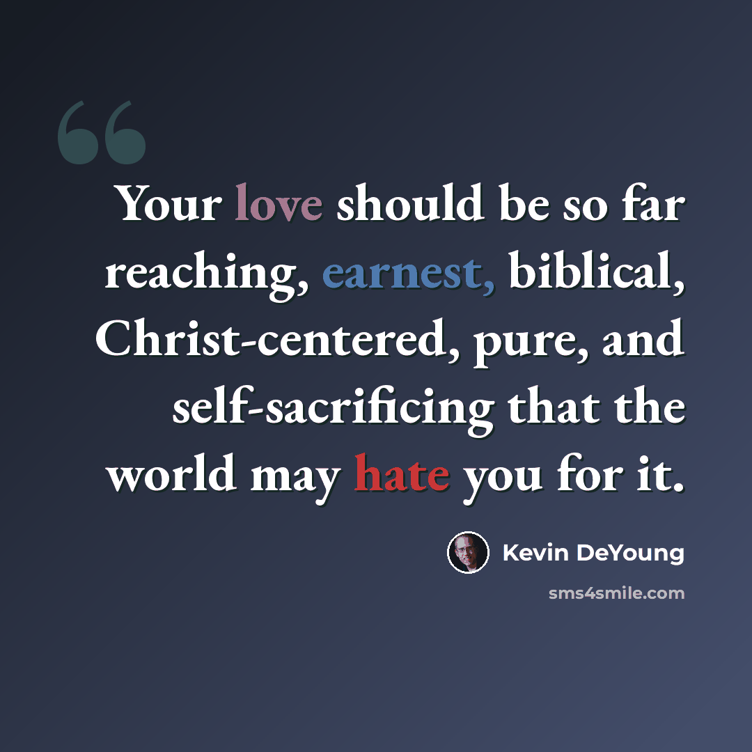 “Your love should be so far reaching, earnest, biblical, Christ-centered, pure, and self-sacrificing that the world may hate you for it.” quote by Kevin DeYoung