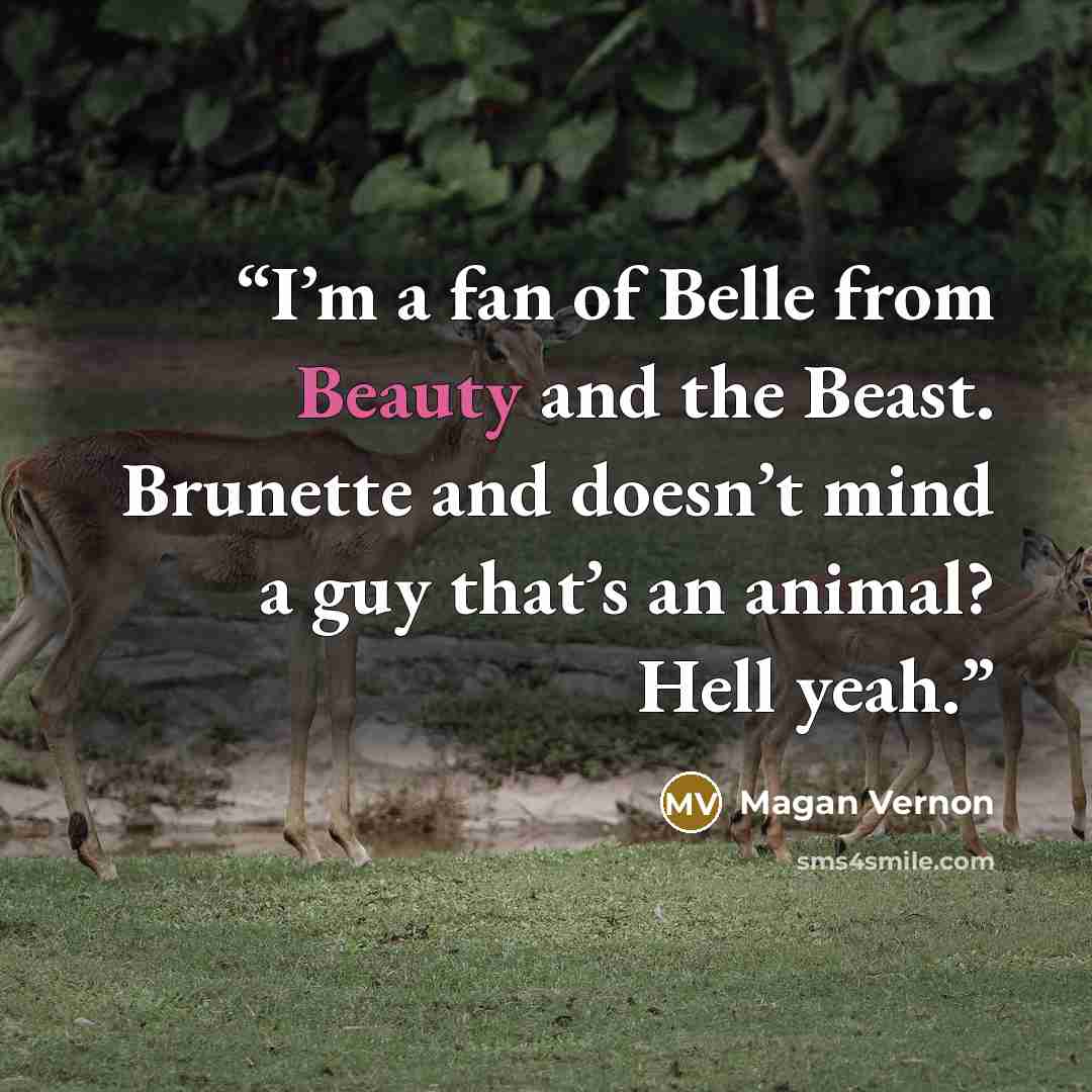 “I’m a fan of Belle from Beauty and the Beast. Brunette and doesn’t mind a guy that’s an animal? Hell yeah.” quote by Magan Vernon