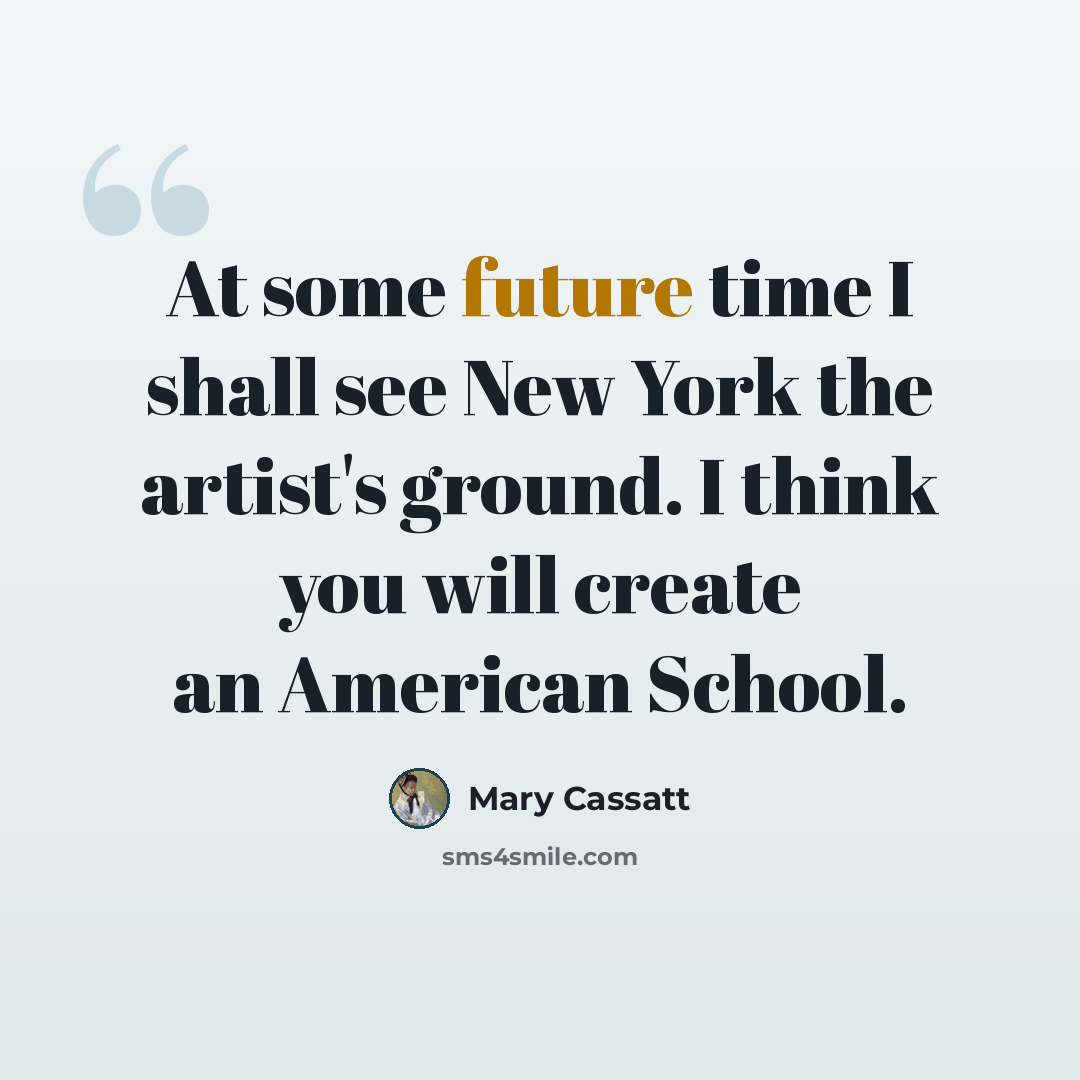 “At some future time I shall see New York the artist's ground. I think you will create an American School.” quote by Mary Cassatt