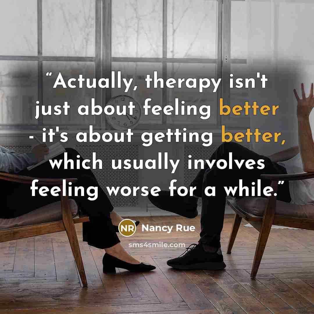 “Actually, therapy isn't just about feeling better - it's about getting better, which usually involves feeling worse for a while.” quote by Nancy Rue