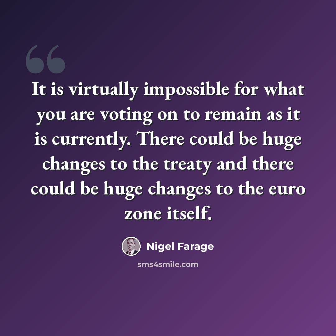 “It is virtually impossible for what you are voting on to remain as it is currently. There could be huge changes to the treaty and there could be huge changes to the euro zone itself.” quote by Nigel Farage