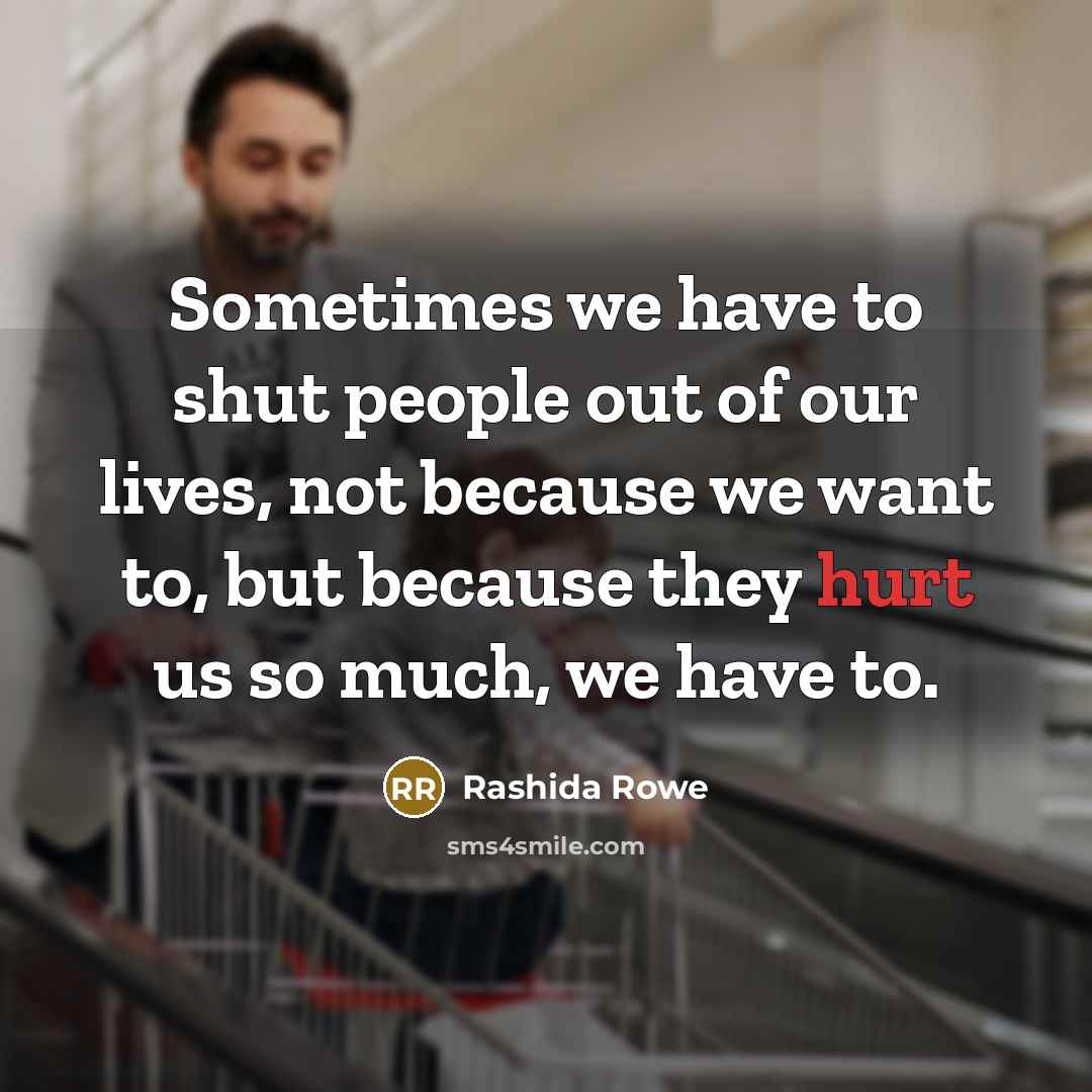“Sometimes we have to shut people out of our lives, not because we want to, but because they hurt us so much, we have to.” quote by Rashida Rowe