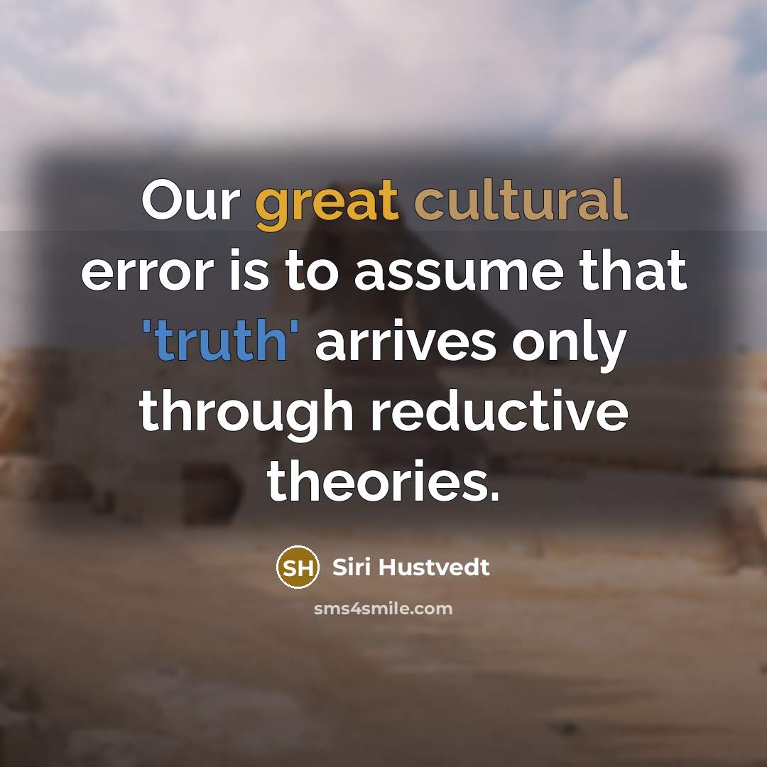“Our great cultural error is to assume that 'truth' arrives only through reductive theories.” quote by Siri Hustvedt