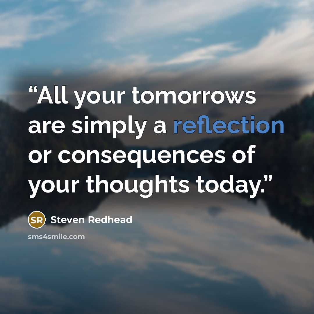 “All your tomorrows are simply a reflection or consequences of your thoughts today.” quote by Steven Redhead