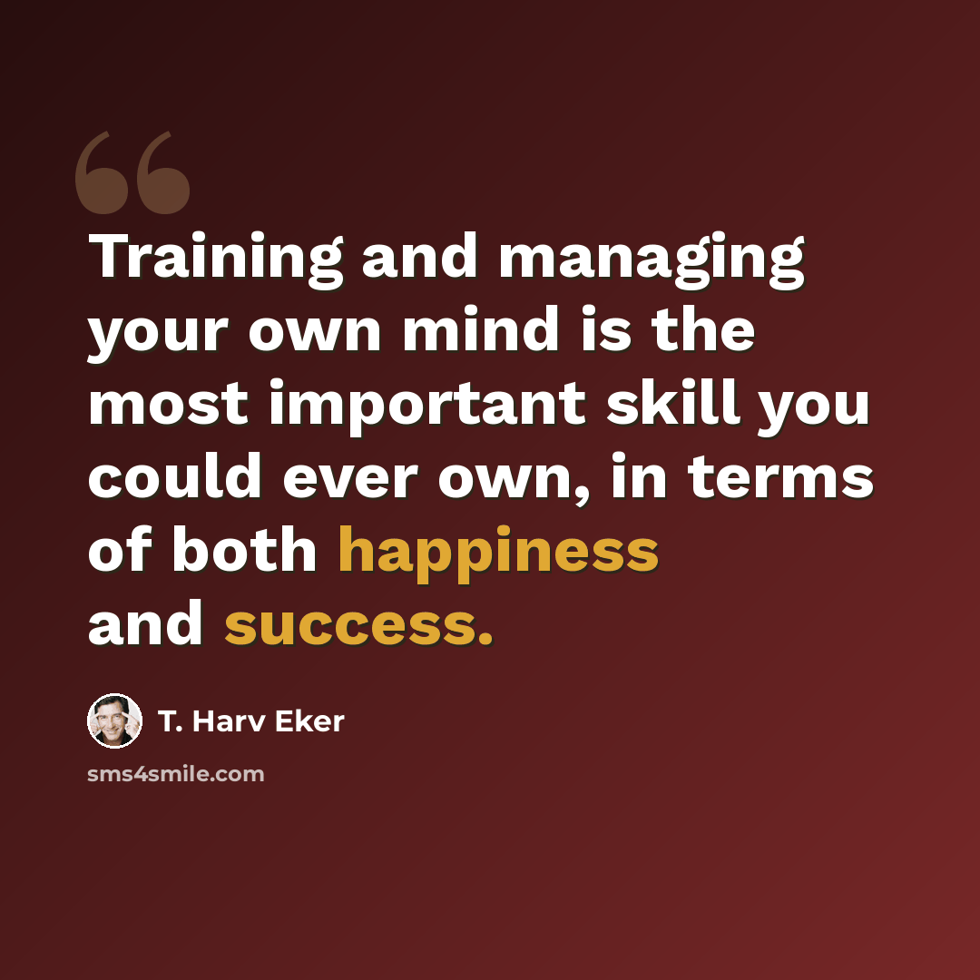 “Training and managing your own mind is the most important skill you could ever own, in terms of both happiness and success.” quote by T. Harv Eker