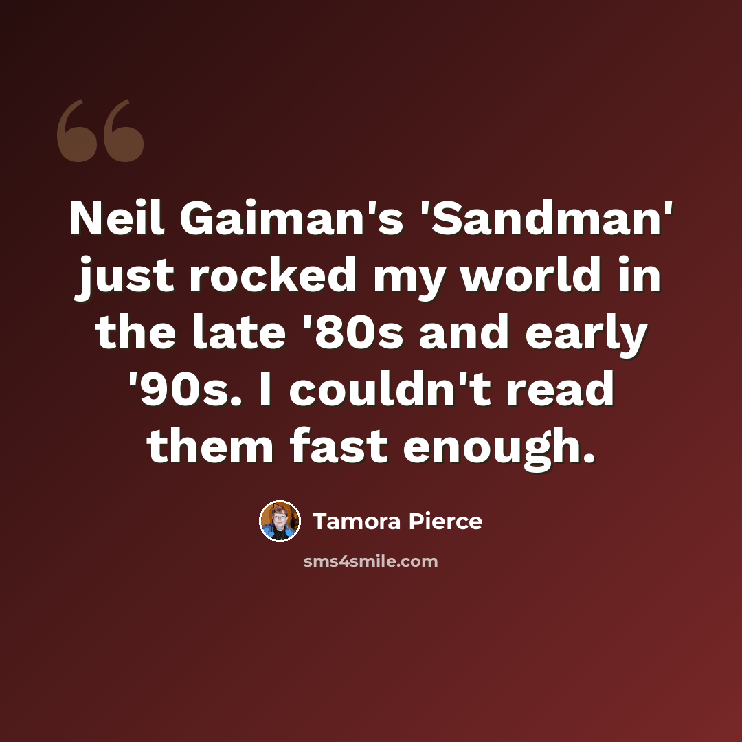 “Neil Gaiman's 'Sandman' just rocked my world in the late '80s and early '90s. I couldn't read them fast enough.” quote by Tamora Pierce