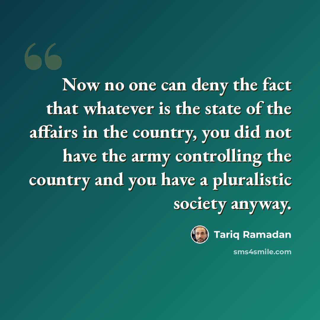 “Now no one can deny the fact that whatever is the state of the affairs in the country, you did not have the army controlling the country and you have a pluralistic society anyway.” quote by Tariq Ramadan
