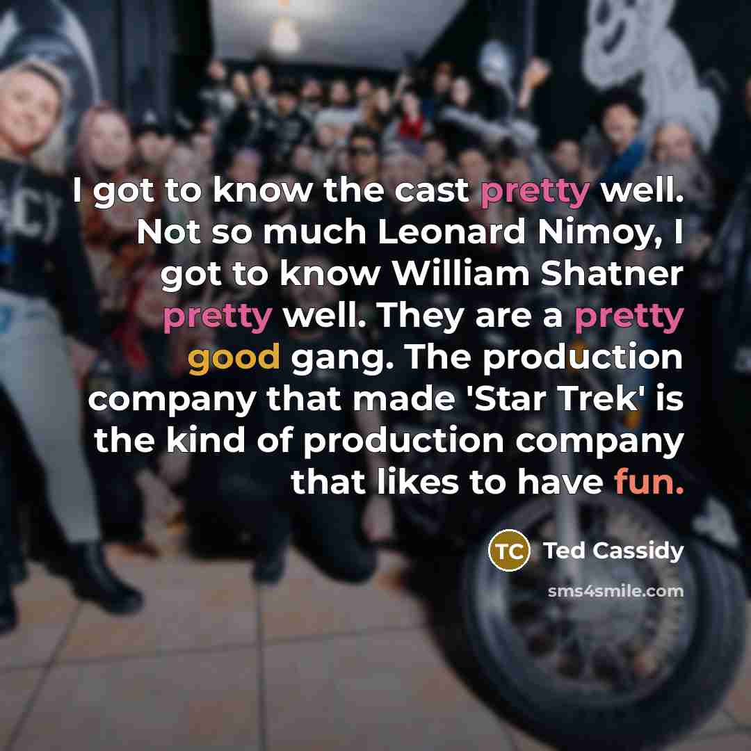 “I got to know the cast pretty well. Not so much Leonard Nimoy, I got to know William Shatner pretty well. They are a pretty good gang. The production company that made 'Star Trek' is the kind of production company that likes to have fun.” quote by Ted Cassidy